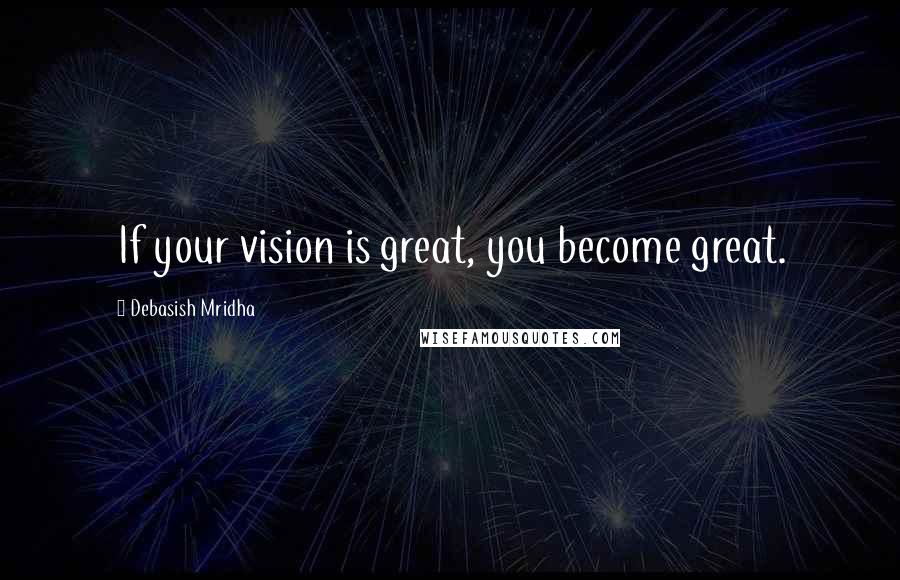 Debasish Mridha Quotes: If your vision is great, you become great.