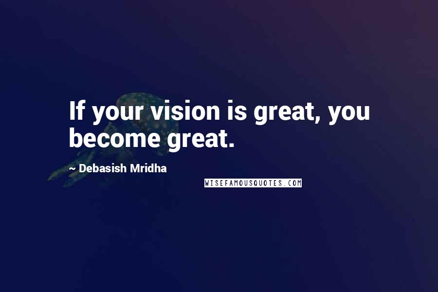 Debasish Mridha Quotes: If your vision is great, you become great.