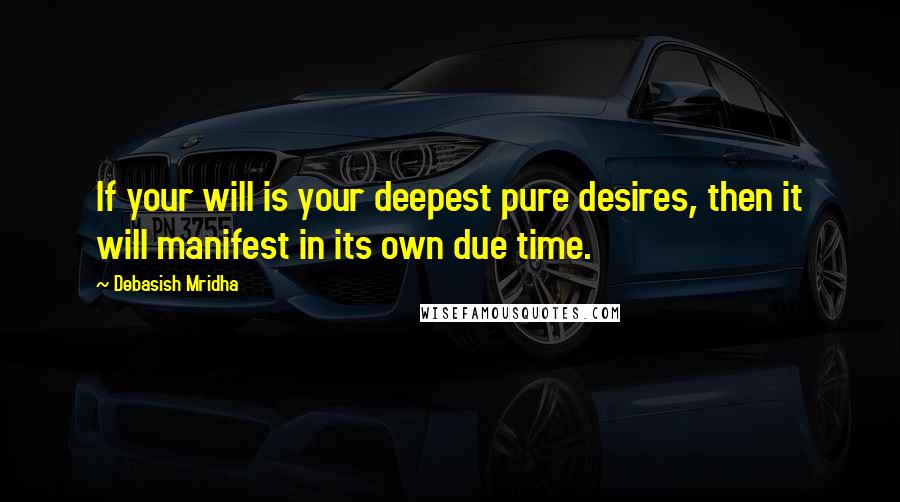 Debasish Mridha Quotes: If your will is your deepest pure desires, then it will manifest in its own due time.