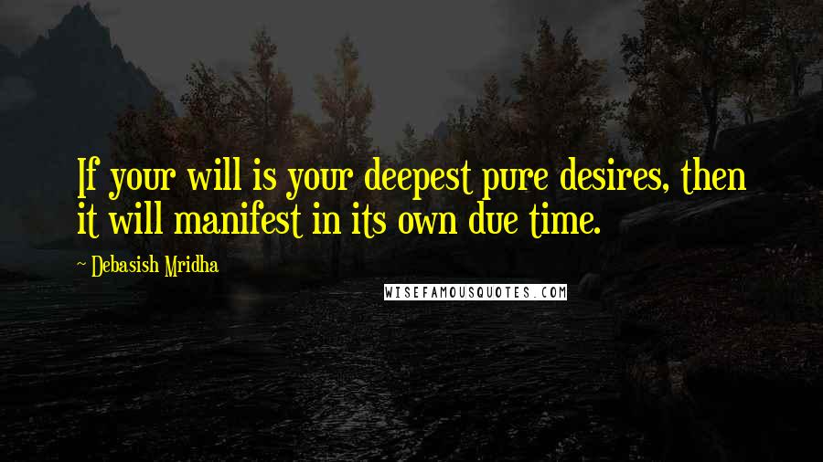 Debasish Mridha Quotes: If your will is your deepest pure desires, then it will manifest in its own due time.
