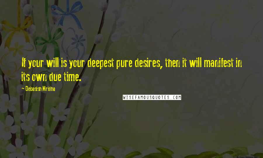 Debasish Mridha Quotes: If your will is your deepest pure desires, then it will manifest in its own due time.