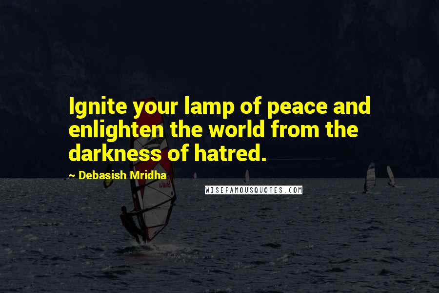 Debasish Mridha Quotes: Ignite your lamp of peace and enlighten the world from the darkness of hatred.
