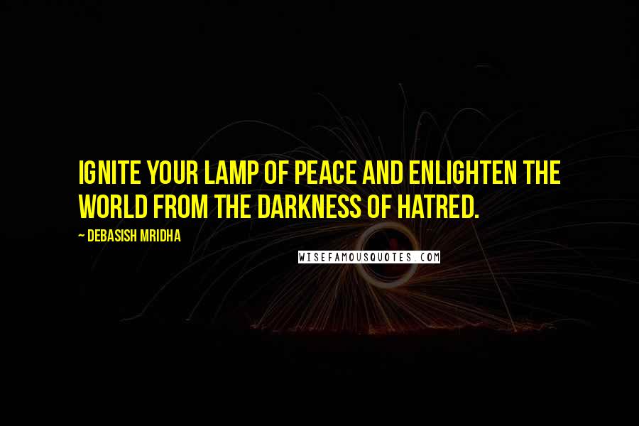 Debasish Mridha Quotes: Ignite your lamp of peace and enlighten the world from the darkness of hatred.