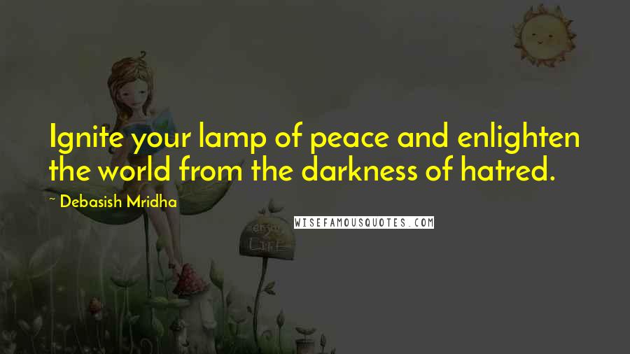 Debasish Mridha Quotes: Ignite your lamp of peace and enlighten the world from the darkness of hatred.