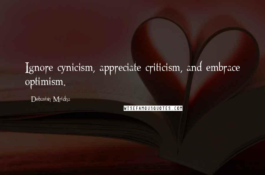 Debasish Mridha Quotes: Ignore cynicism, appreciate criticism, and embrace optimism.