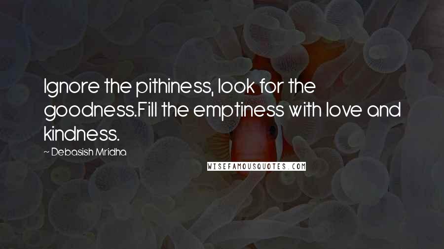 Debasish Mridha Quotes: Ignore the pithiness, look for the goodness.Fill the emptiness with love and kindness.