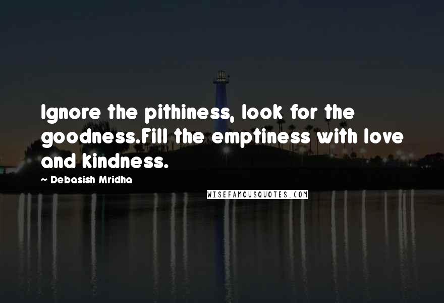 Debasish Mridha Quotes: Ignore the pithiness, look for the goodness.Fill the emptiness with love and kindness.