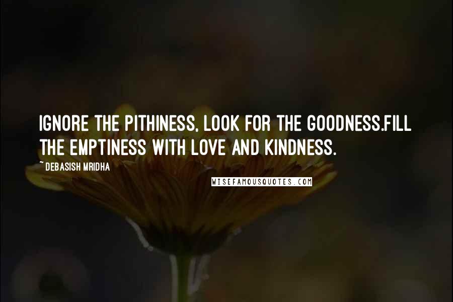 Debasish Mridha Quotes: Ignore the pithiness, look for the goodness.Fill the emptiness with love and kindness.