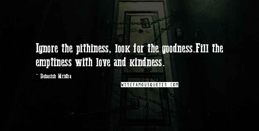 Debasish Mridha Quotes: Ignore the pithiness, look for the goodness.Fill the emptiness with love and kindness.