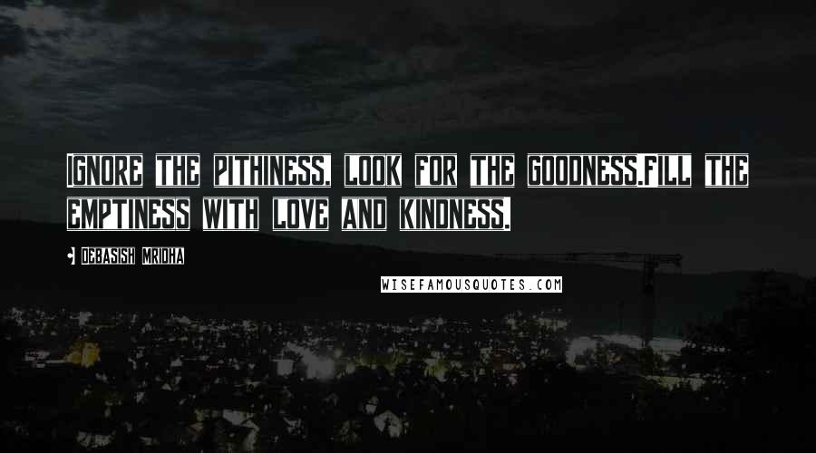 Debasish Mridha Quotes: Ignore the pithiness, look for the goodness.Fill the emptiness with love and kindness.