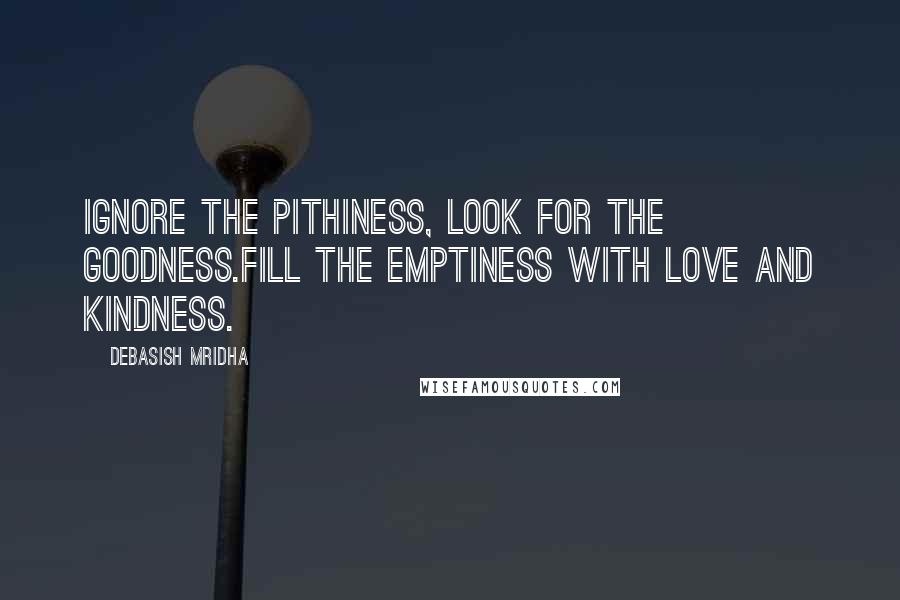 Debasish Mridha Quotes: Ignore the pithiness, look for the goodness.Fill the emptiness with love and kindness.