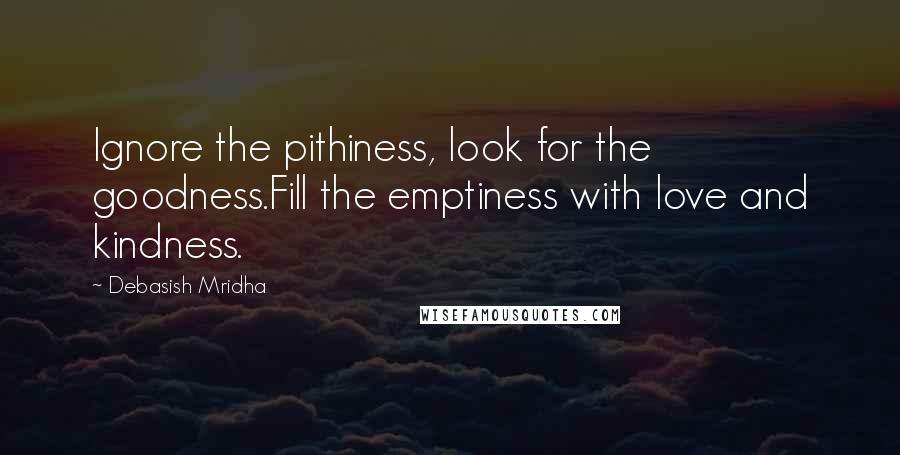 Debasish Mridha Quotes: Ignore the pithiness, look for the goodness.Fill the emptiness with love and kindness.