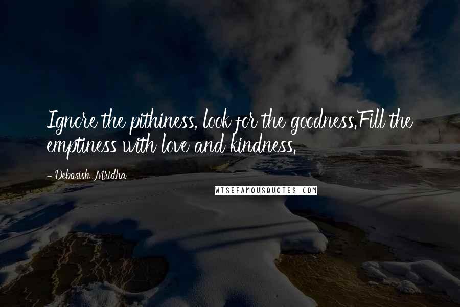 Debasish Mridha Quotes: Ignore the pithiness, look for the goodness.Fill the emptiness with love and kindness.