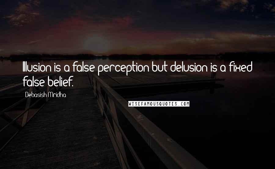 Debasish Mridha Quotes: Illusion is a false perception but delusion is a fixed false belief.