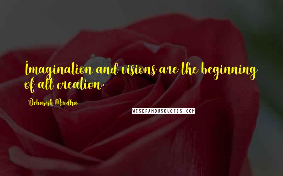 Debasish Mridha Quotes: Imagination and visions are the beginning of all creation.