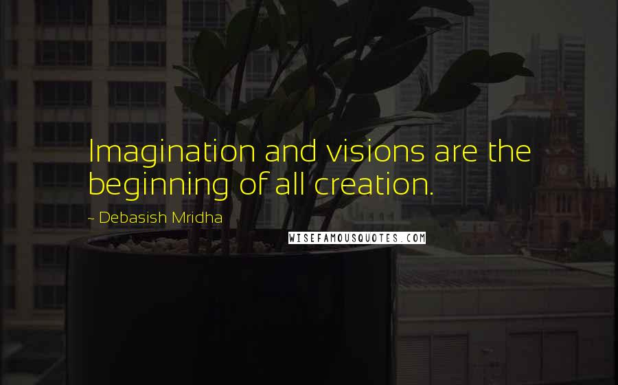 Debasish Mridha Quotes: Imagination and visions are the beginning of all creation.