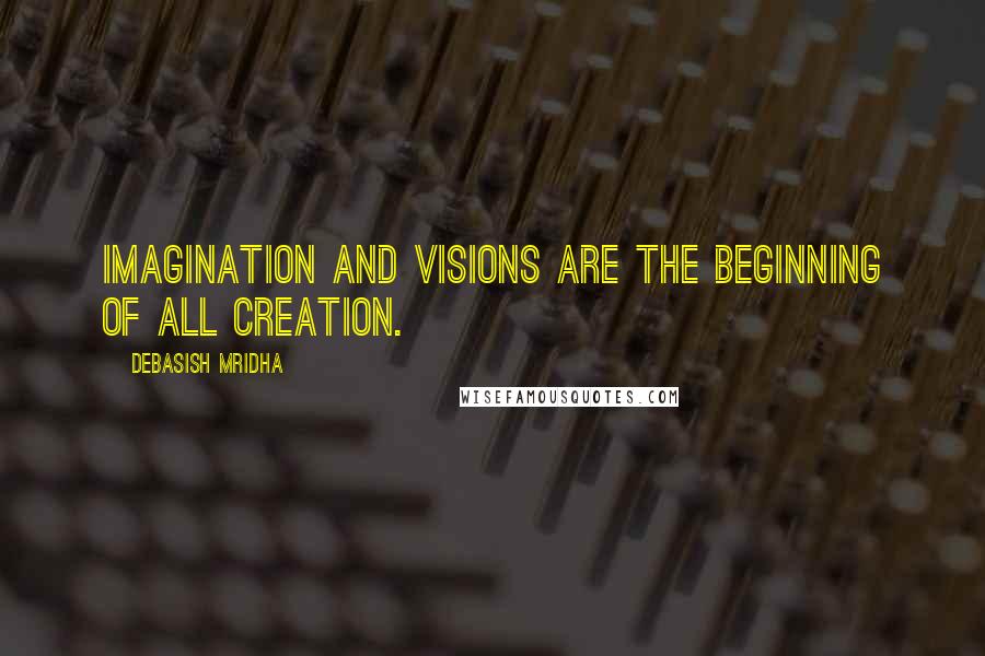 Debasish Mridha Quotes: Imagination and visions are the beginning of all creation.
