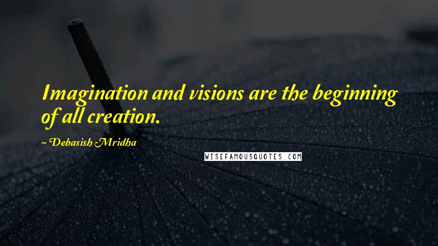 Debasish Mridha Quotes: Imagination and visions are the beginning of all creation.