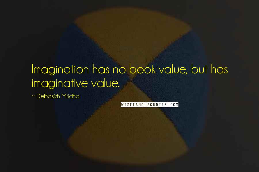 Debasish Mridha Quotes: Imagination has no book value, but has imaginative value.