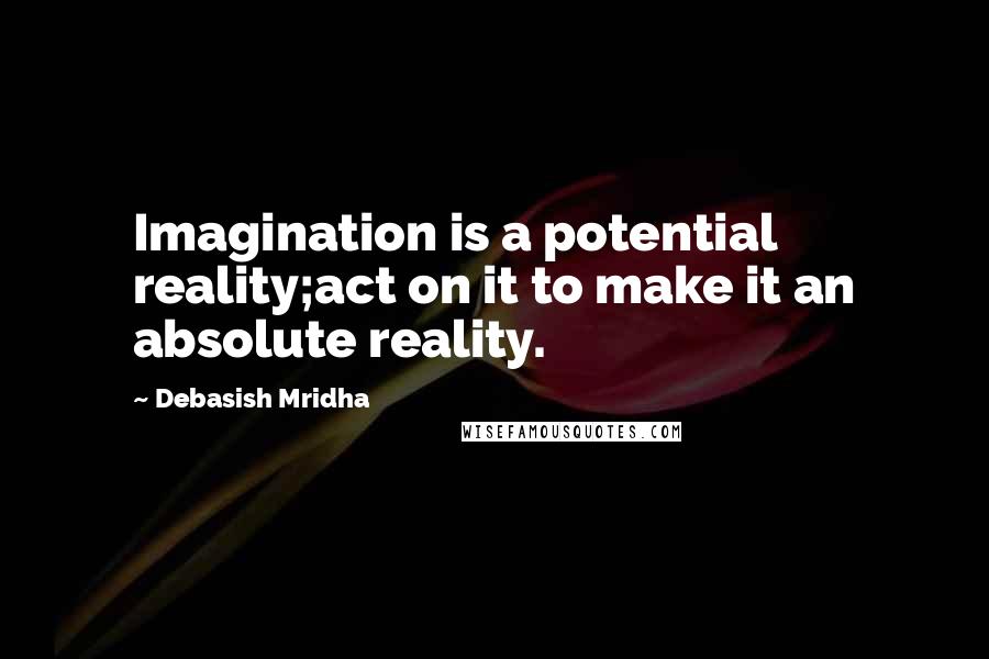 Debasish Mridha Quotes: Imagination is a potential reality;act on it to make it an absolute reality.