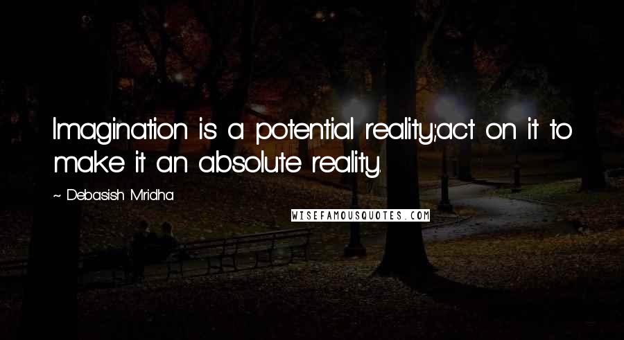 Debasish Mridha Quotes: Imagination is a potential reality;act on it to make it an absolute reality.