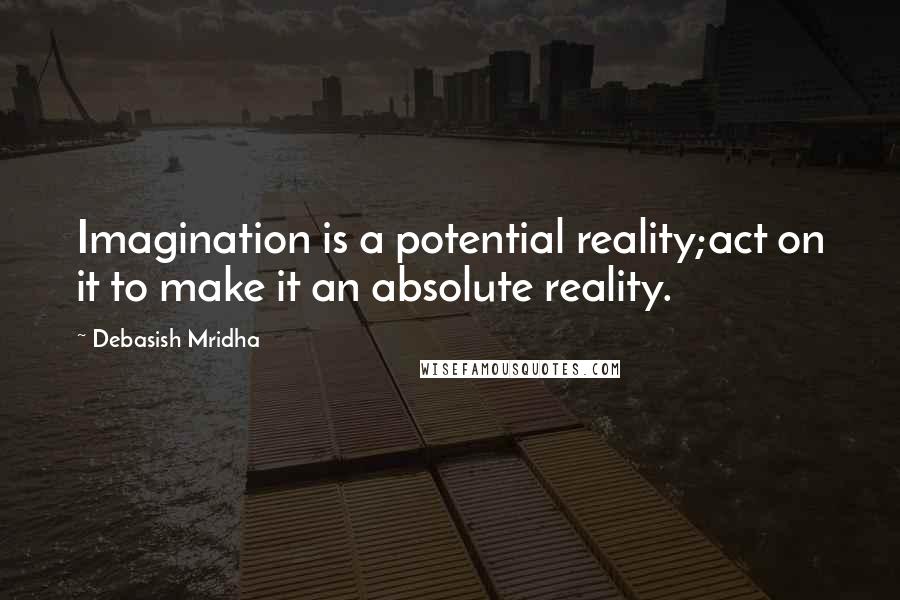 Debasish Mridha Quotes: Imagination is a potential reality;act on it to make it an absolute reality.