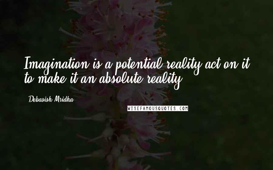 Debasish Mridha Quotes: Imagination is a potential reality;act on it to make it an absolute reality.