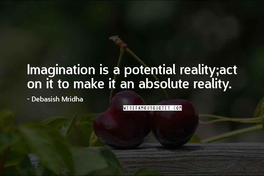 Debasish Mridha Quotes: Imagination is a potential reality;act on it to make it an absolute reality.