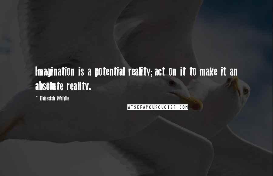 Debasish Mridha Quotes: Imagination is a potential reality;act on it to make it an absolute reality.