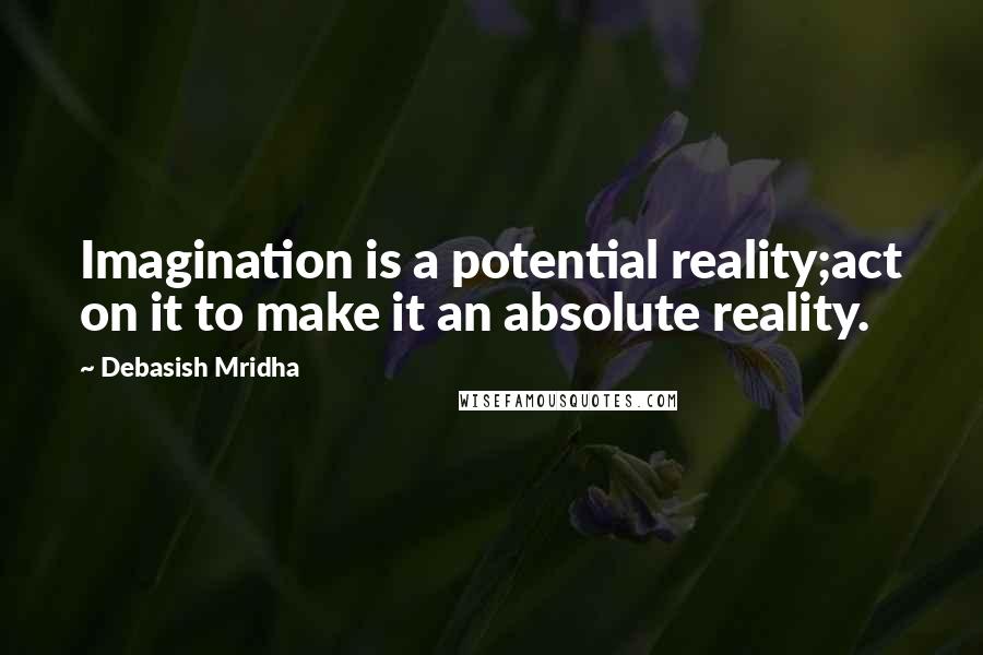 Debasish Mridha Quotes: Imagination is a potential reality;act on it to make it an absolute reality.