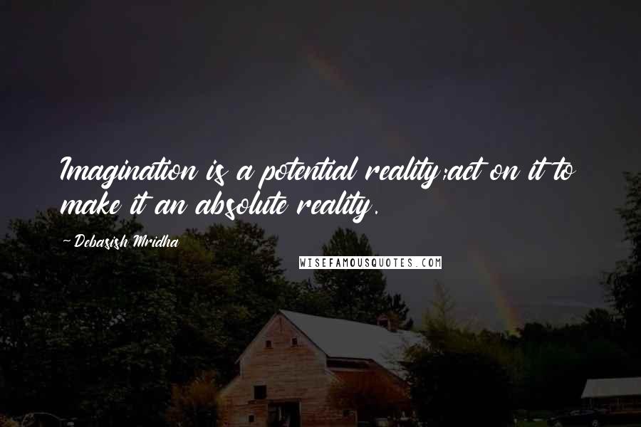 Debasish Mridha Quotes: Imagination is a potential reality;act on it to make it an absolute reality.