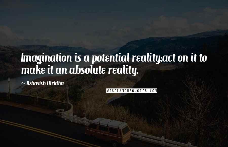 Debasish Mridha Quotes: Imagination is a potential reality;act on it to make it an absolute reality.