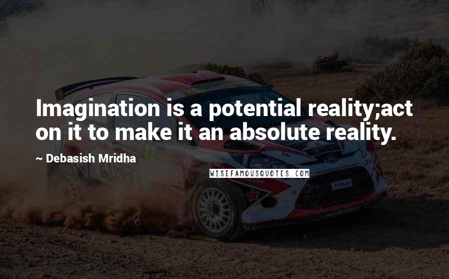 Debasish Mridha Quotes: Imagination is a potential reality;act on it to make it an absolute reality.