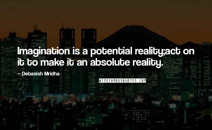 Debasish Mridha Quotes: Imagination is a potential reality;act on it to make it an absolute reality.