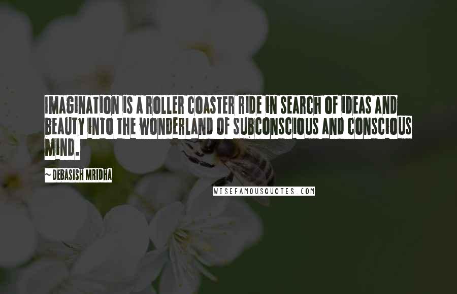 Debasish Mridha Quotes: Imagination is a roller coaster ride in search of ideas and beauty into the wonderland of subconscious and conscious mind.