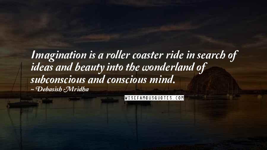 Debasish Mridha Quotes: Imagination is a roller coaster ride in search of ideas and beauty into the wonderland of subconscious and conscious mind.