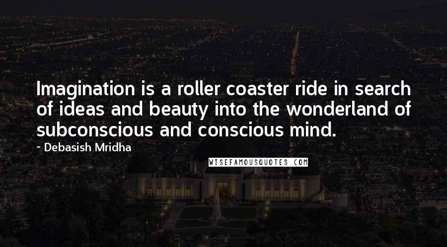 Debasish Mridha Quotes: Imagination is a roller coaster ride in search of ideas and beauty into the wonderland of subconscious and conscious mind.