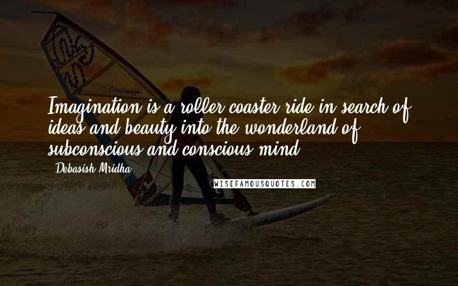 Debasish Mridha Quotes: Imagination is a roller coaster ride in search of ideas and beauty into the wonderland of subconscious and conscious mind.