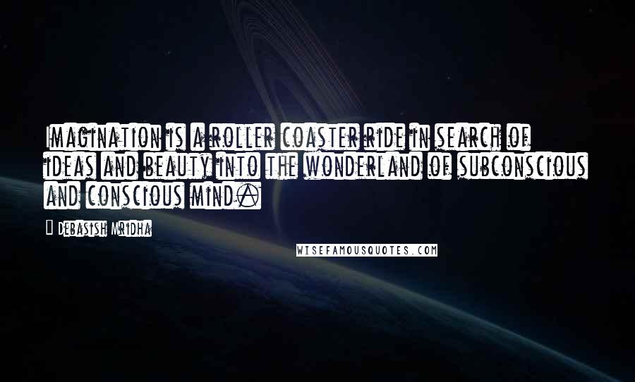 Debasish Mridha Quotes: Imagination is a roller coaster ride in search of ideas and beauty into the wonderland of subconscious and conscious mind.