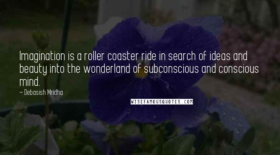 Debasish Mridha Quotes: Imagination is a roller coaster ride in search of ideas and beauty into the wonderland of subconscious and conscious mind.