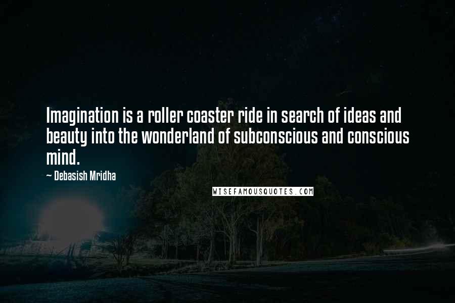 Debasish Mridha Quotes: Imagination is a roller coaster ride in search of ideas and beauty into the wonderland of subconscious and conscious mind.