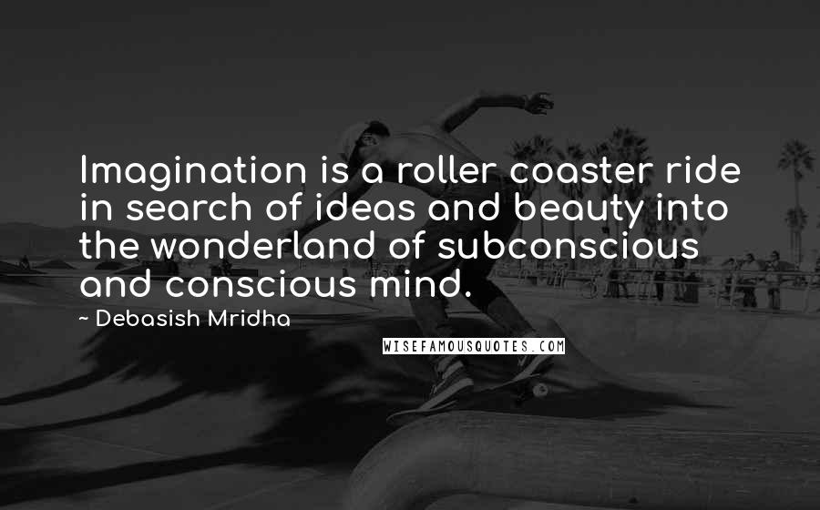 Debasish Mridha Quotes: Imagination is a roller coaster ride in search of ideas and beauty into the wonderland of subconscious and conscious mind.