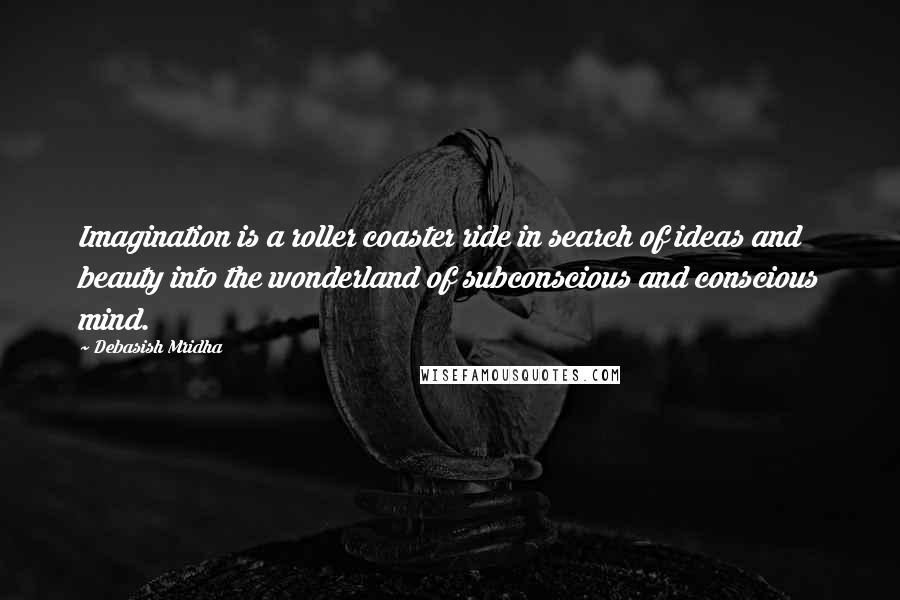 Debasish Mridha Quotes: Imagination is a roller coaster ride in search of ideas and beauty into the wonderland of subconscious and conscious mind.