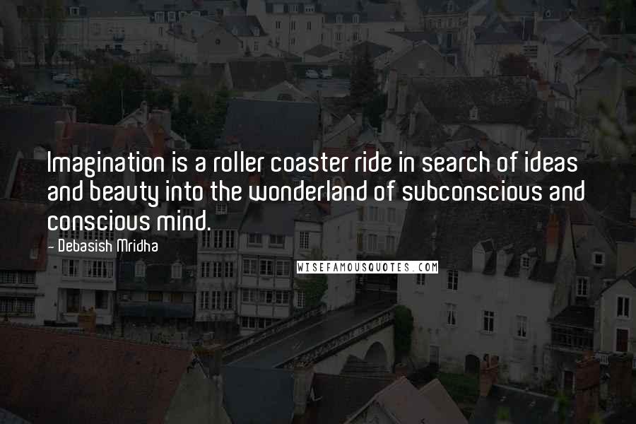 Debasish Mridha Quotes: Imagination is a roller coaster ride in search of ideas and beauty into the wonderland of subconscious and conscious mind.