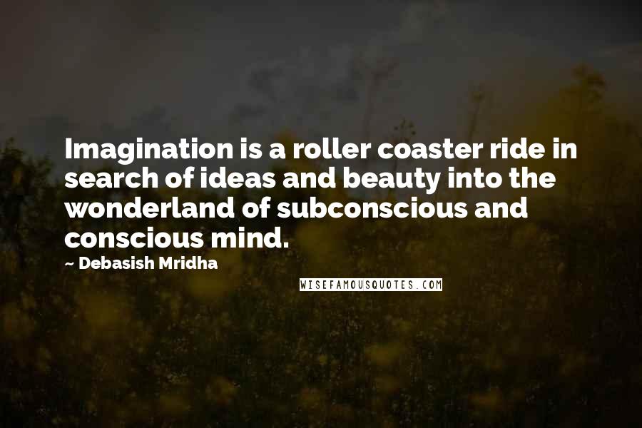 Debasish Mridha Quotes: Imagination is a roller coaster ride in search of ideas and beauty into the wonderland of subconscious and conscious mind.