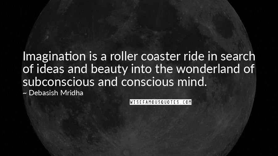 Debasish Mridha Quotes: Imagination is a roller coaster ride in search of ideas and beauty into the wonderland of subconscious and conscious mind.