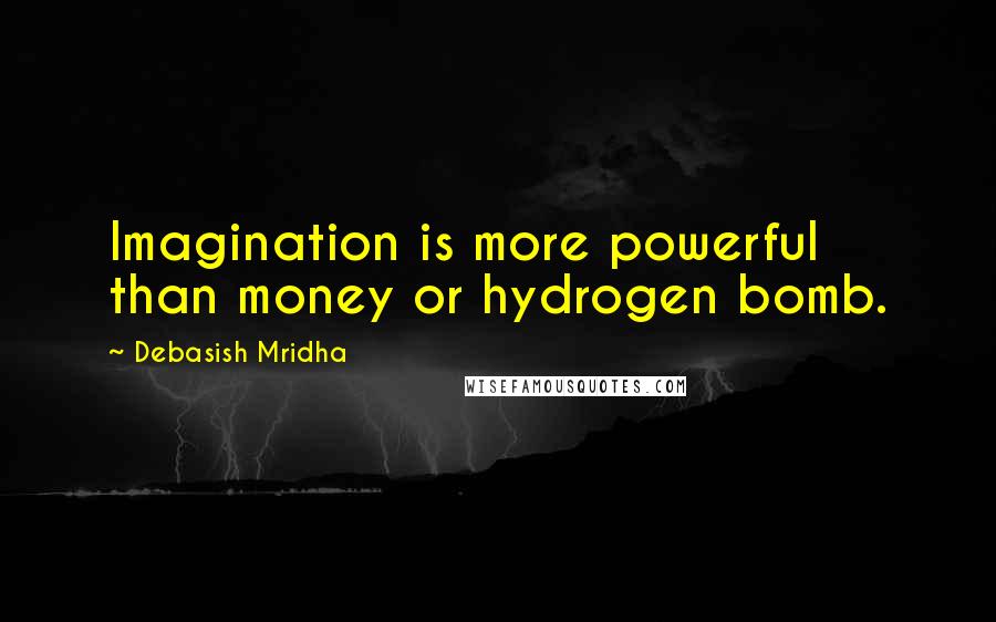 Debasish Mridha Quotes: Imagination is more powerful than money or hydrogen bomb.