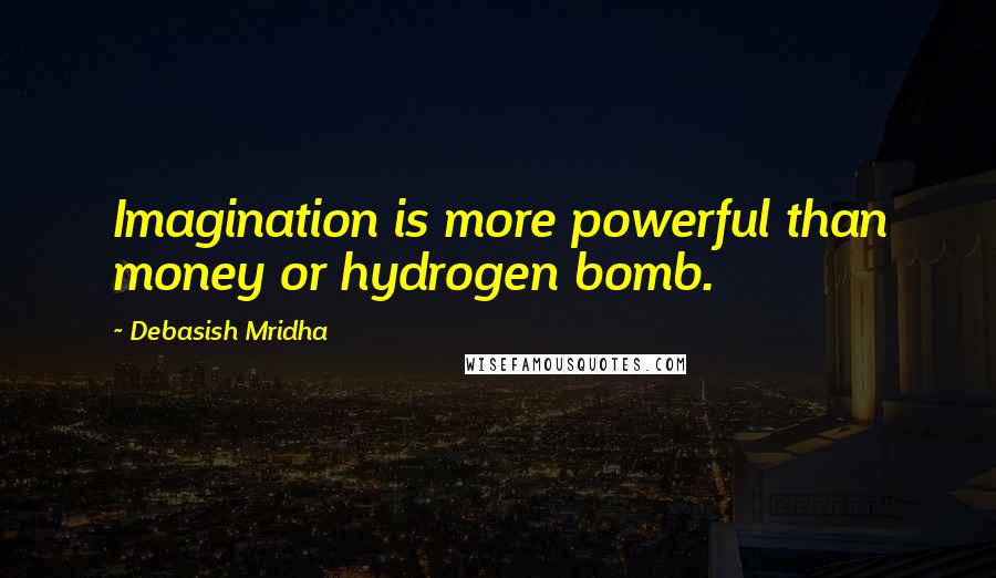 Debasish Mridha Quotes: Imagination is more powerful than money or hydrogen bomb.