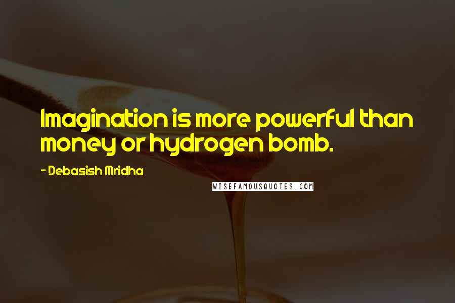 Debasish Mridha Quotes: Imagination is more powerful than money or hydrogen bomb.