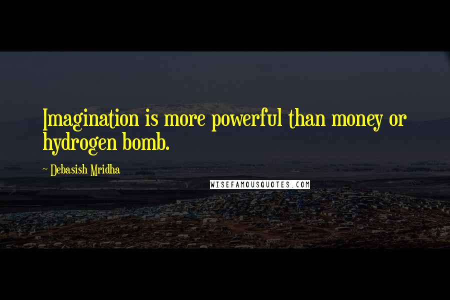 Debasish Mridha Quotes: Imagination is more powerful than money or hydrogen bomb.
